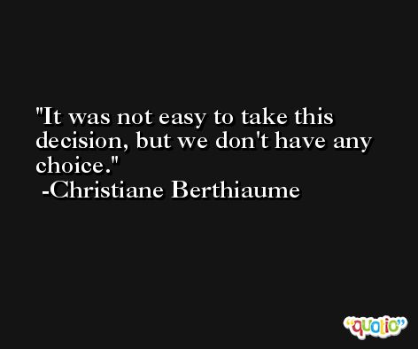 It was not easy to take this decision, but we don't have any choice. -Christiane Berthiaume