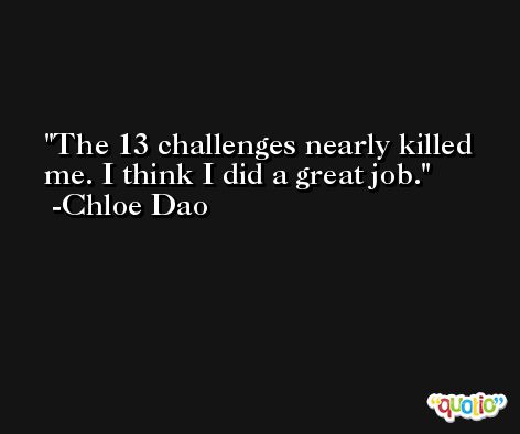 The 13 challenges nearly killed me. I think I did a great job. -Chloe Dao