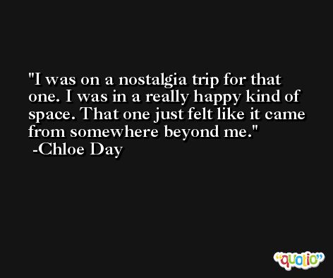I was on a nostalgia trip for that one. I was in a really happy kind of space. That one just felt like it came from somewhere beyond me. -Chloe Day