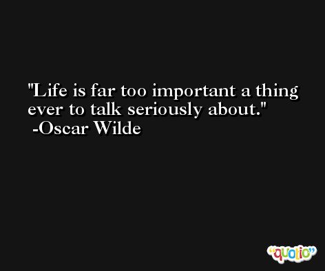 Life is far too important a thing ever to talk seriously about. -Oscar Wilde