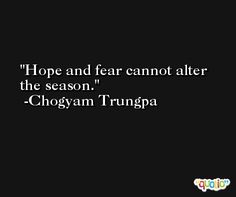 Hope and fear cannot alter the season. -Chogyam Trungpa
