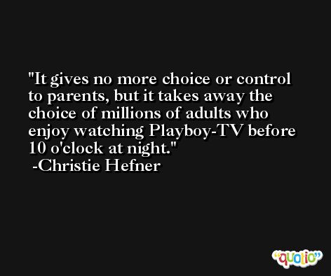 It gives no more choice or control to parents, but it takes away the choice of millions of adults who enjoy watching Playboy-TV before 10 o'clock at night. -Christie Hefner
