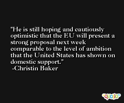 He is still hoping and cautiously optimistic that the EU will present a strong proposal next week comparable to the level of ambition that the United States has shown on domestic support. -Christin Baker