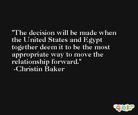 The decision will be made when the United States and Egypt together deem it to be the most appropriate way to move the relationship forward. -Christin Baker