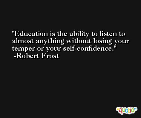 Education is the ability to listen to almost anything without losing your temper or your self-confidence. -Robert Frost