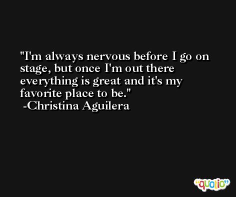 I'm always nervous before I go on stage, but once I'm out there everything is great and it's my favorite place to be. -Christina Aguilera