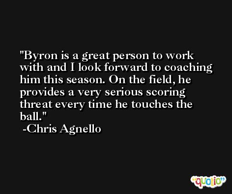 Byron is a great person to work with and I look forward to coaching him this season. On the field, he provides a very serious scoring threat every time he touches the ball. -Chris Agnello