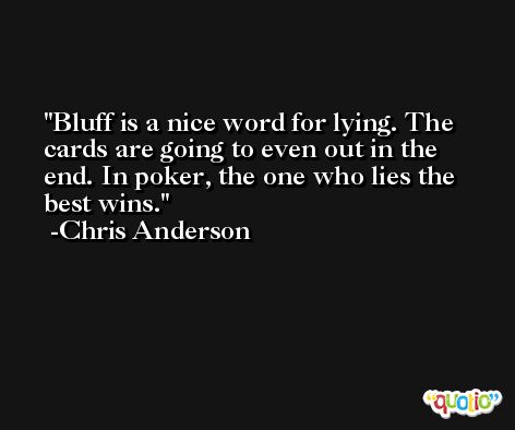 Bluff is a nice word for lying. The cards are going to even out in the end. In poker, the one who lies the best wins. -Chris Anderson