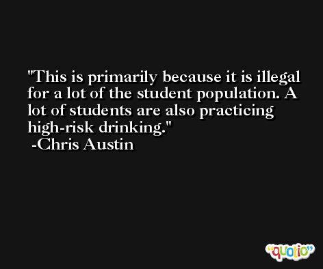 This is primarily because it is illegal for a lot of the student population. A lot of students are also practicing high-risk drinking. -Chris Austin