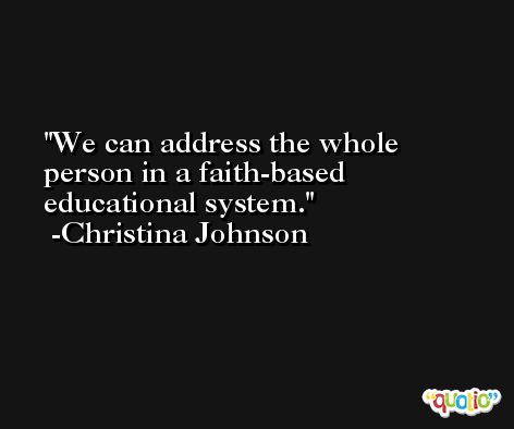We can address the whole person in a faith-based educational system. -Christina Johnson