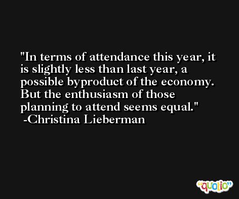 In terms of attendance this year, it is slightly less than last year, a possible byproduct of the economy. But the enthusiasm of those planning to attend seems equal. -Christina Lieberman