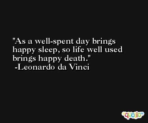 As a well-spent day brings happy sleep, so life well used brings happy death. -Leonardo da Vinci