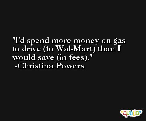 I'd spend more money on gas to drive (to Wal-Mart) than I would save (in fees). -Christina Powers