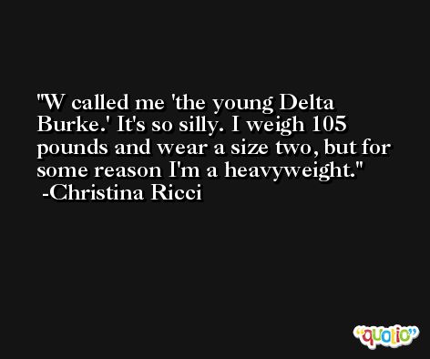W called me 'the young Delta Burke.' It's so silly. I weigh 105 pounds and wear a size two, but for some reason I'm a heavyweight. -Christina Ricci