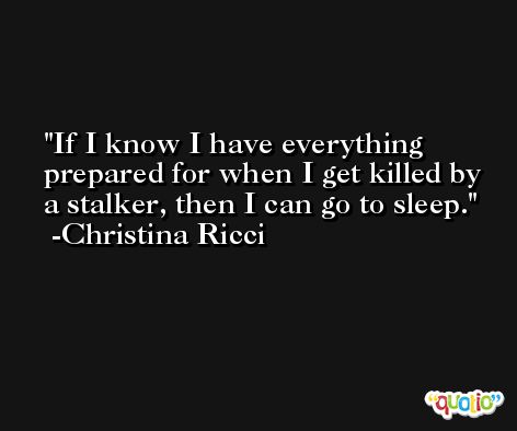 If I know I have everything prepared for when I get killed by a stalker, then I can go to sleep. -Christina Ricci