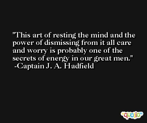 This art of resting the mind and the power of dismissing from it all care and worry is probably one of the secrets of energy in our great men. -Captain J. A. Hadfield