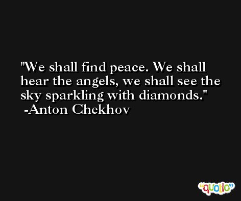 We shall find peace. We shall hear the angels, we shall see the sky sparkling with diamonds. -Anton Chekhov