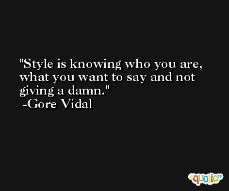 Style is knowing who you are, what you want to say and not giving a damn. -Gore Vidal