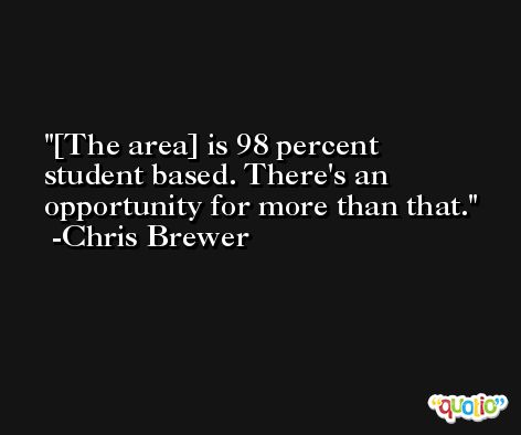 [The area] is 98 percent student based. There's an opportunity for more than that. -Chris Brewer