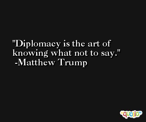 Diplomacy is the art of knowing what not to say. -Matthew Trump