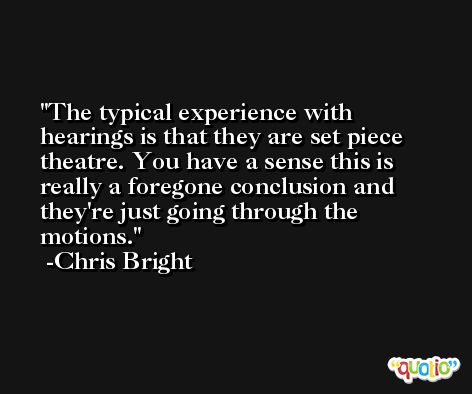 The typical experience with hearings is that they are set piece theatre. You have a sense this is really a foregone conclusion and they're just going through the motions. -Chris Bright