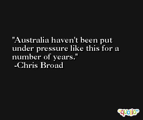 Australia haven't been put under pressure like this for a number of years. -Chris Broad