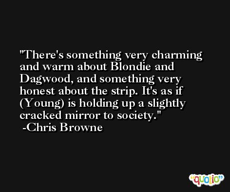 There's something very charming and warm about Blondie and Dagwood, and something very honest about the strip. It's as if (Young) is holding up a slightly cracked mirror to society. -Chris Browne