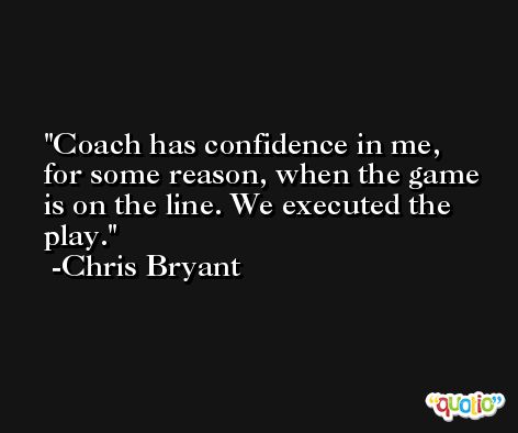 Coach has confidence in me, for some reason, when the game is on the line. We executed the play. -Chris Bryant