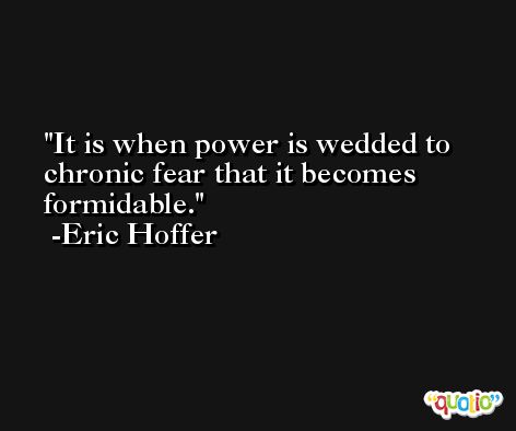 It is when power is wedded to chronic fear that it becomes formidable. -Eric Hoffer