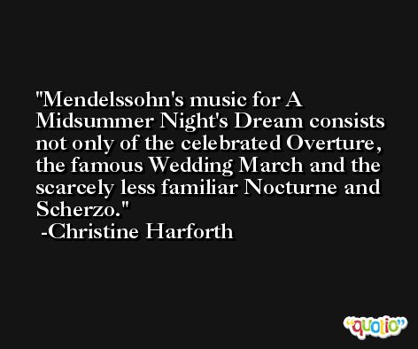 Mendelssohn's music for A Midsummer Night's Dream consists not only of the celebrated Overture, the famous Wedding March and the scarcely less familiar Nocturne and Scherzo. -Christine Harforth