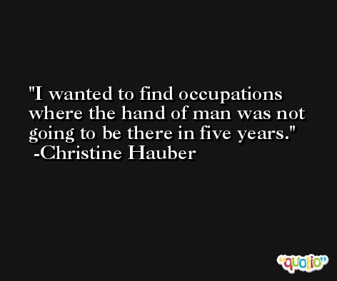 I wanted to find occupations where the hand of man was not going to be there in five years. -Christine Hauber