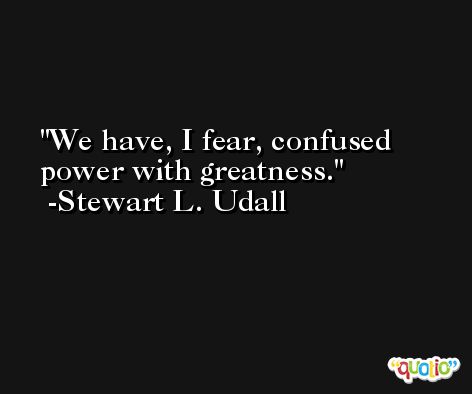 We have, I fear, confused power with greatness. -Stewart L. Udall