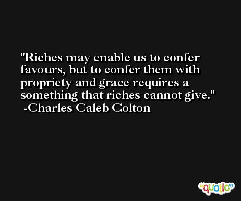 Riches may enable us to confer favours, but to confer them with propriety and grace requires a something that riches cannot give. -Charles Caleb Colton