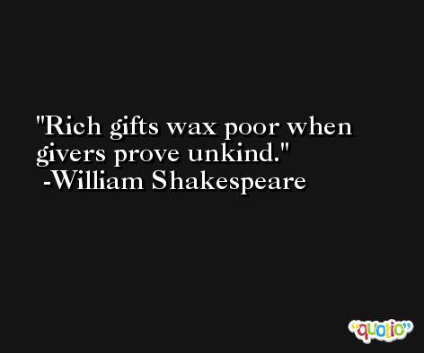 Rich gifts wax poor when givers prove unkind. -William Shakespeare