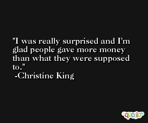 I was really surprised and I'm glad people gave more money than what they were supposed to. -Christine King