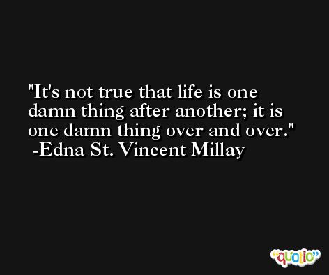 It's not true that life is one damn thing after another; it is one damn thing over and over. -Edna St. Vincent Millay