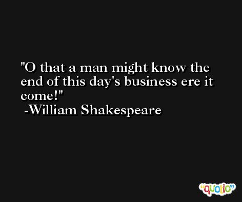 O that a man might know the end of this day's business ere it come! -William Shakespeare