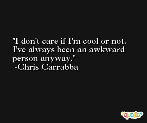 I don't care if I'm cool or not. I've always been an awkward person anyway. -Chris Carrabba