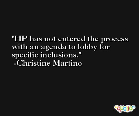 HP has not entered the process with an agenda to lobby for specific inclusions. -Christine Martino