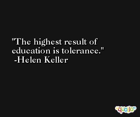 The highest result of education is tolerance. -Helen Keller
