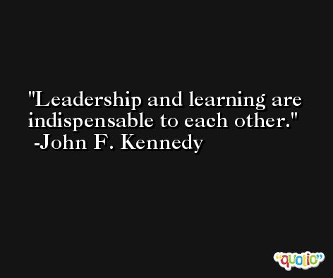 Leadership and learning are indispensable to each other. -John F. Kennedy