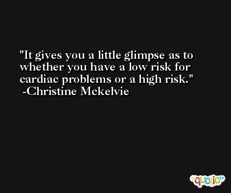 It gives you a little glimpse as to whether you have a low risk for cardiac problems or a high risk. -Christine Mckelvie