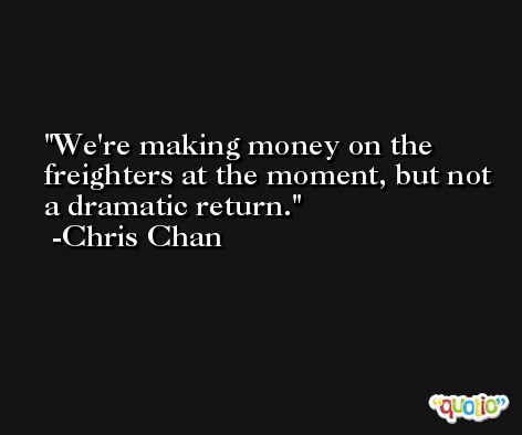 We're making money on the freighters at the moment, but not a dramatic return. -Chris Chan