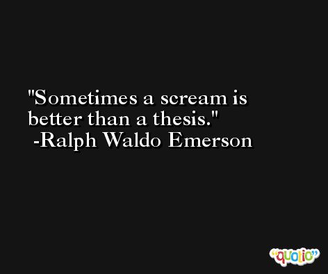 Sometimes a scream is better than a thesis. -Ralph Waldo Emerson