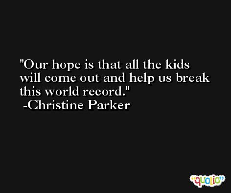 Our hope is that all the kids will come out and help us break this world record. -Christine Parker