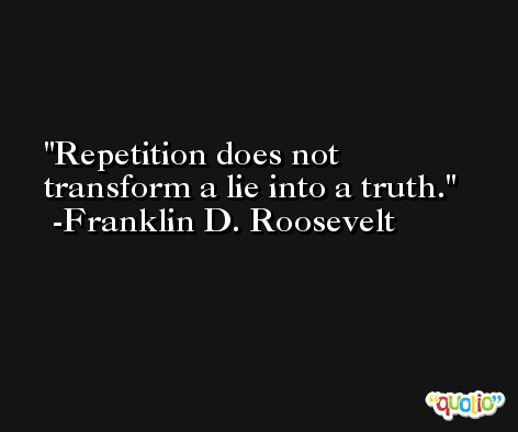 Repetition does not transform a lie into a truth. -Franklin D. Roosevelt