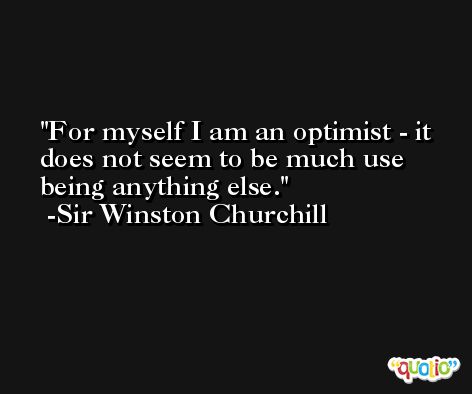 For myself I am an optimist - it does not seem to be much use being anything else. -Sir Winston Churchill