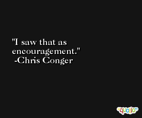 I saw that as encouragement. -Chris Conger