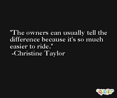 The owners can usually tell the difference because it's so much easier to ride. -Christine Taylor