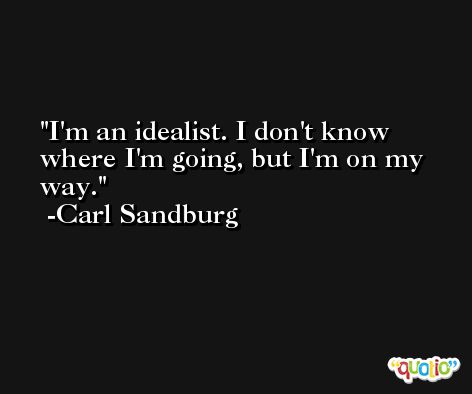 I'm an idealist. I don't know where I'm going, but I'm on my way. -Carl Sandburg
